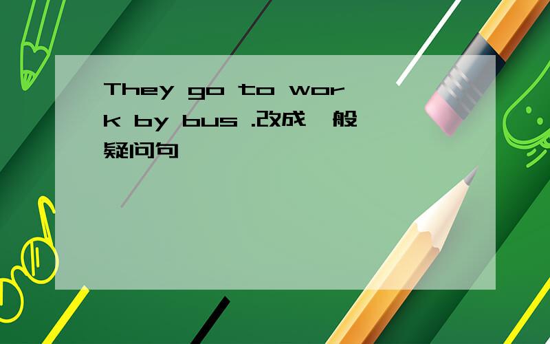 They go to work by bus .改成一般疑问句