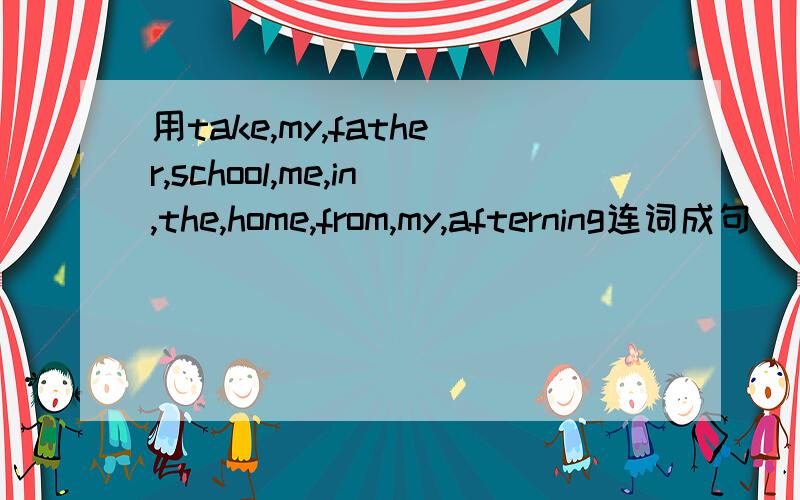 用take,my,father,school,me,in,the,home,from,my,afterning连词成句