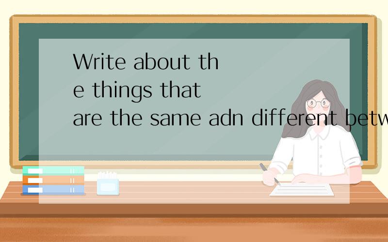 Write about the things that are the same adn different between you and a friend这句话是什么意思