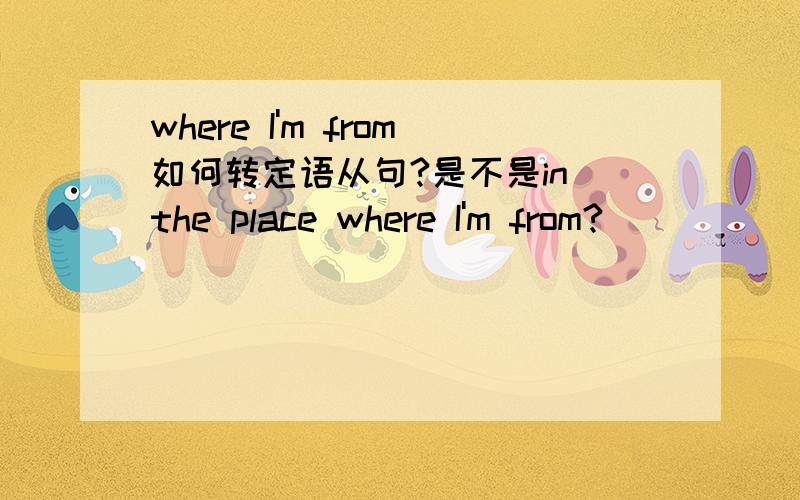 where I'm from如何转定语从句?是不是in the place where I'm from?