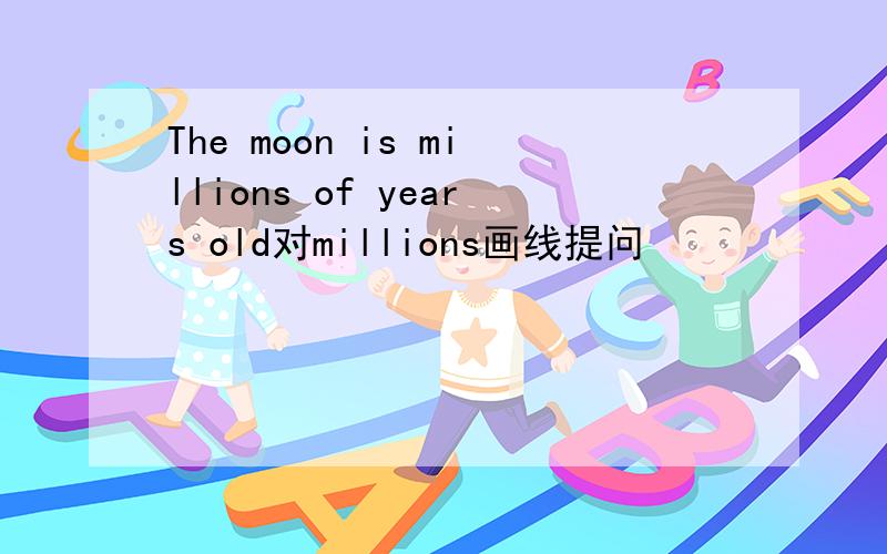 The moon is millions of years old对millions画线提问