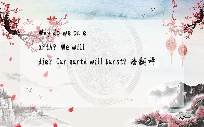 Why do we on earth? We will die? Our earth will burst?请翻译