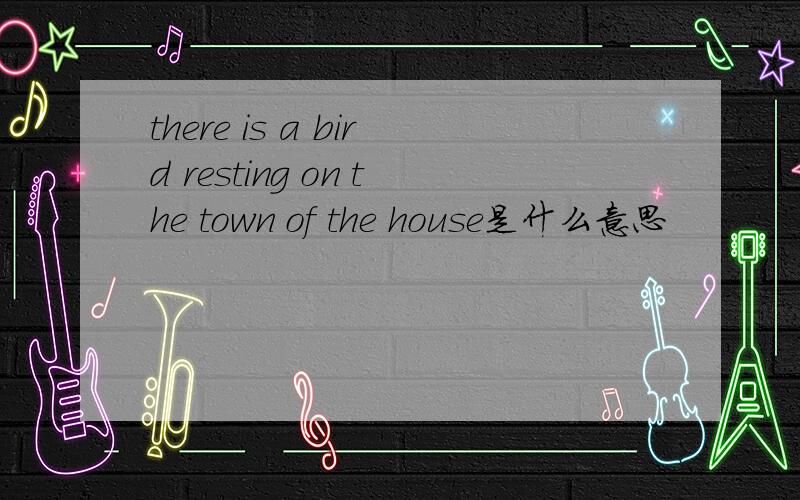 there is a bird resting on the town of the house是什么意思