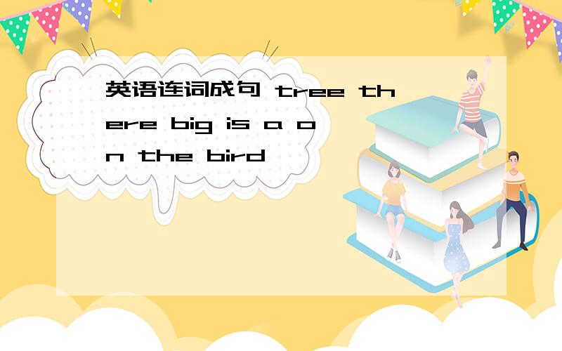 英语连词成句 tree there big is a on the bird