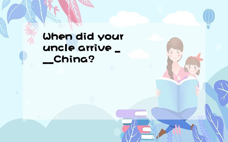 When did your uncle arrive ___China?