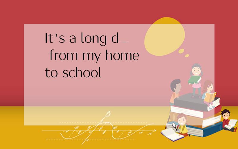 It's a long d_ from my home to school