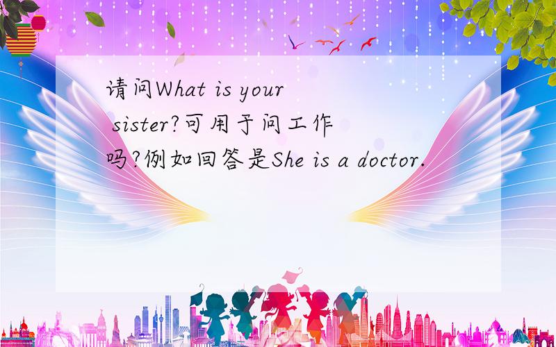 请问What is your sister?可用于问工作吗?例如回答是She is a doctor.