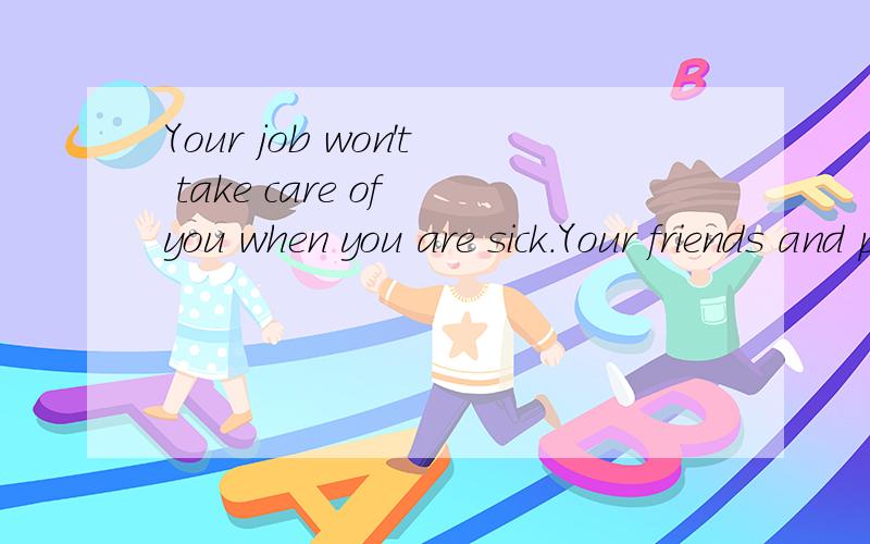 Your job won't take care of you when you are sick.Your friends and parents will.Stay in touch.