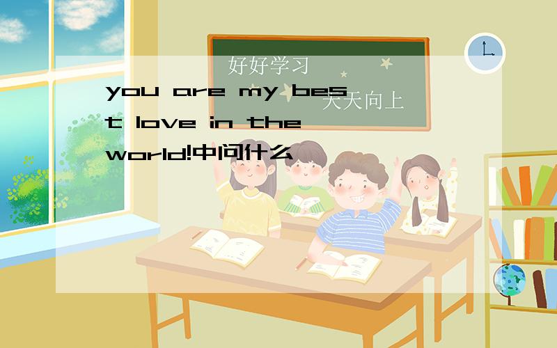 you are my best love in the world!中问什么