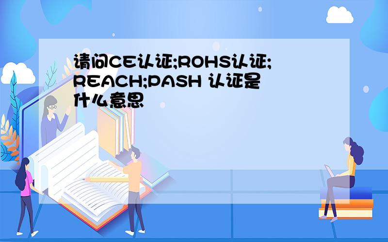 请问CE认证;ROHS认证;REACH;PASH 认证是什么意思