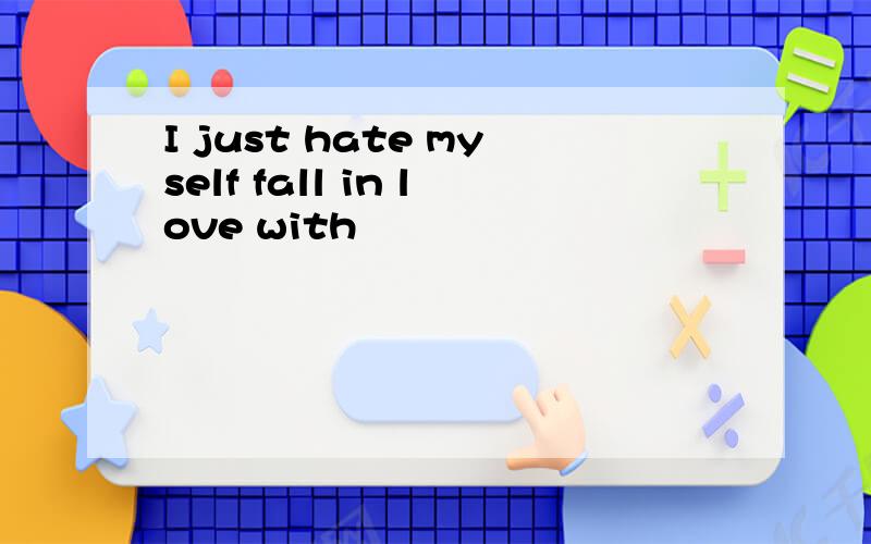 I just hate myself fall in love with