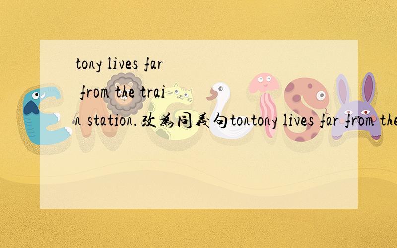 tony lives far from the train station.改为同义句tontony lives far from the train station.改为同义句tony