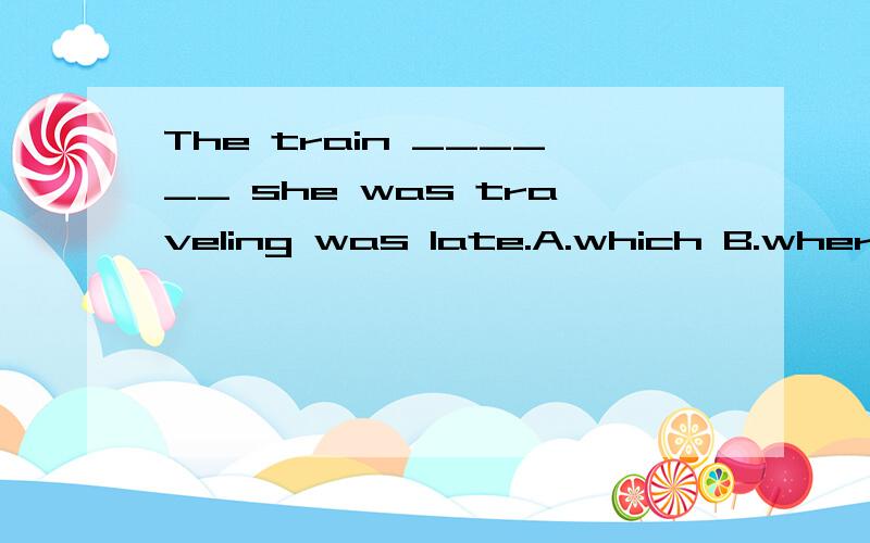The train ______ she was traveling was late.A.which B.where C.no which D.in that为什么where不可以