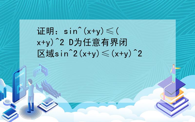 证明：sin^(x+y)≤(x+y)^2 D为任意有界闭区域sin^2(x+y)≤(x+y)^2