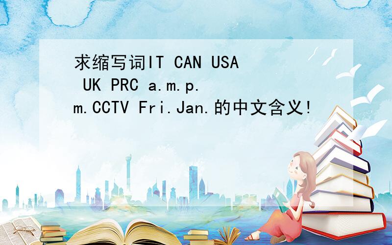 求缩写词IT CAN USA UK PRC a.m.p.m.CCTV Fri.Jan.的中文含义!