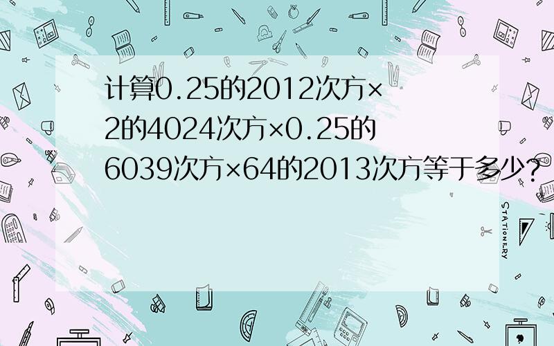 计算0.25的2012次方×2的4024次方×0.25的6039次方×64的2013次方等于多少?