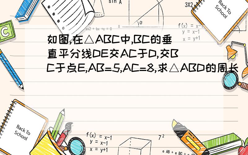 如图,在△ABC中,BC的垂直平分线DE交AC于D,交BC于点E,AB=5,AC=8,求△ABD的周长