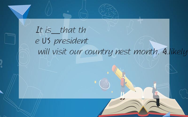 It is__that the US president will visit our country nest month. A.likely B.probably C.possiblyD perhaps说一下为什么哦 谢谢