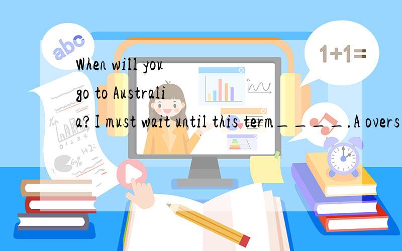 When will you go to Australia?I must wait until this term____.A overs B will overC is overD over