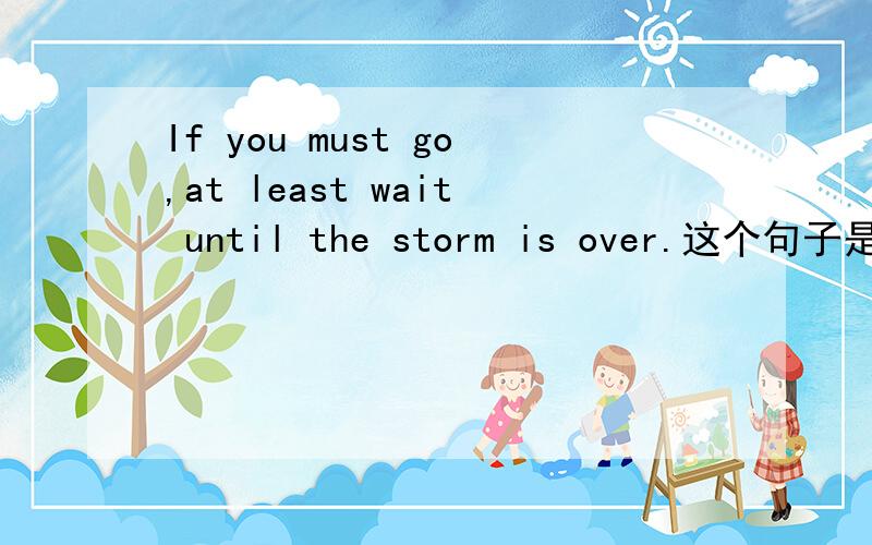 If you must go,at least wait until the storm is over.这个句子是虚拟句嘛?