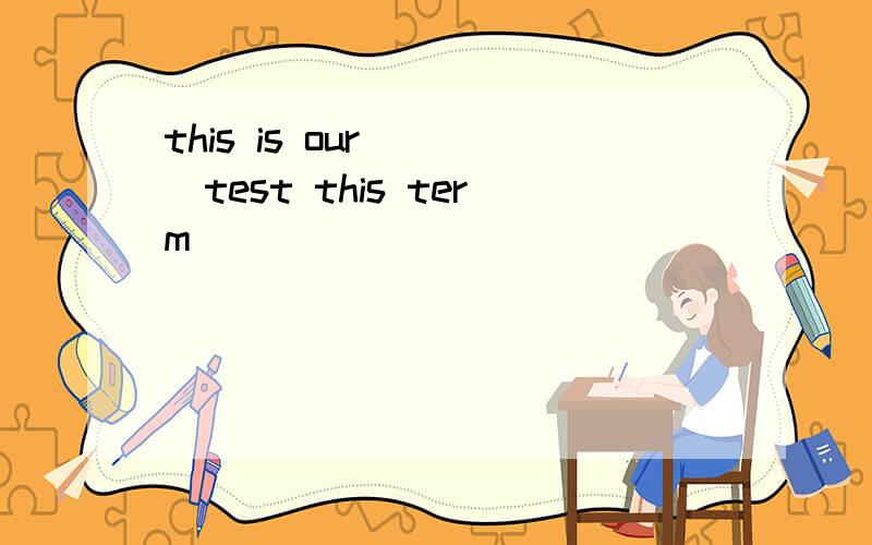 this is our （ ）test this term