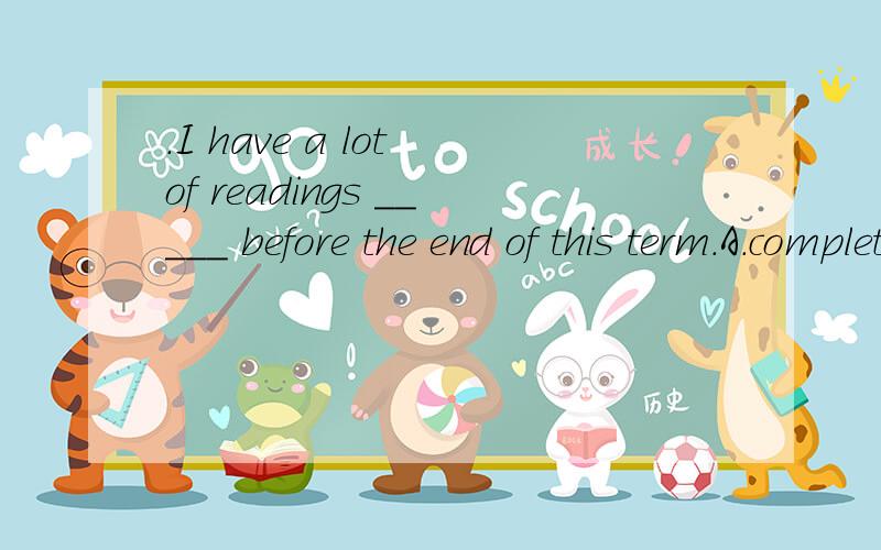.I have a lot of readings _____ before the end of this term.A.completing B.to complete C.completed D.being completed能不能 to be completed或者d?