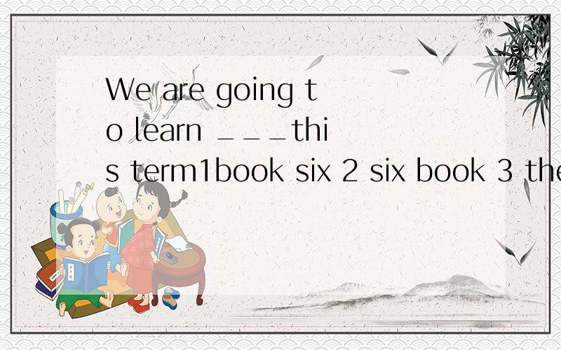 We are going to learn ___this term1book six 2 six book 3 the book six 4 Book Six说明原因