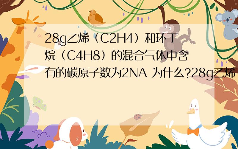 28g乙烯（C2H4）和环丁烷（C4H8）的混合气体中含有的碳原子数为2NA 为什么?28g乙烯（C2H4）和环丁烷（C4H8）的混合气体中含有的碳原子数为2NA 主要是答案的解释我看不懂啊.乙烯（C2H4）和环丁