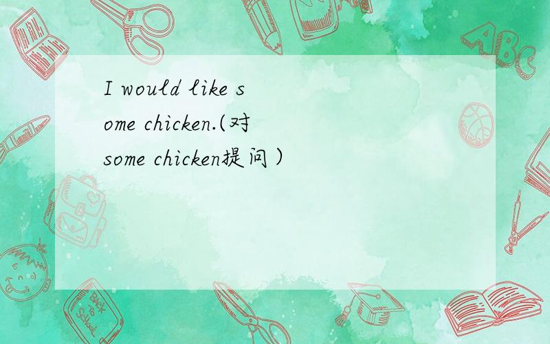 I would like some chicken.(对some chicken提问）