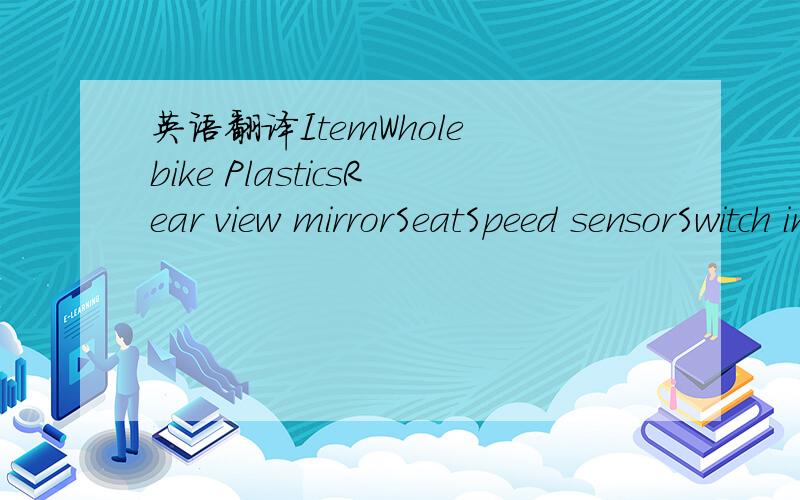 英语翻译ItemWhole bike PlasticsRear view mirrorSeatSpeed sensorSwitch in the kick standHornFlasherFuseSwitch of lighting system4.0-13