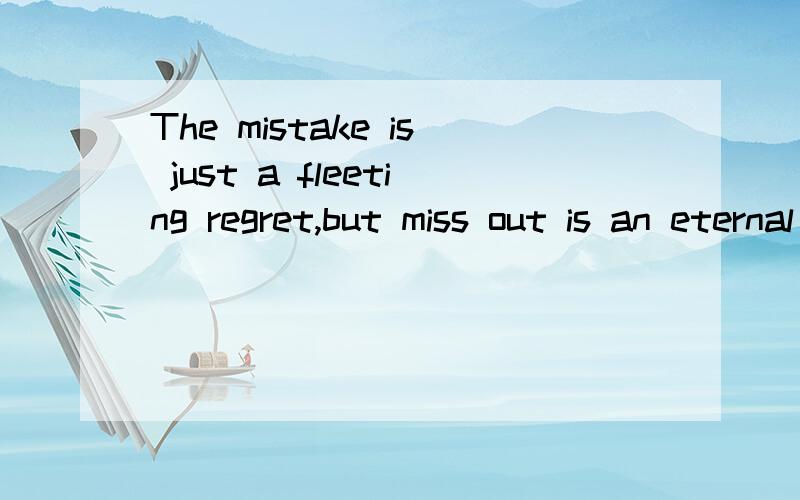 The mistake is just a fleeting regret,but miss out is an eternal regret用中文翻译一下