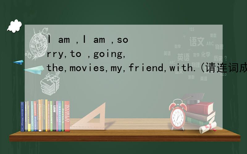 I am ,I am ,sorry,to ,going,the,movies,my,friend,with.(请连词成句）