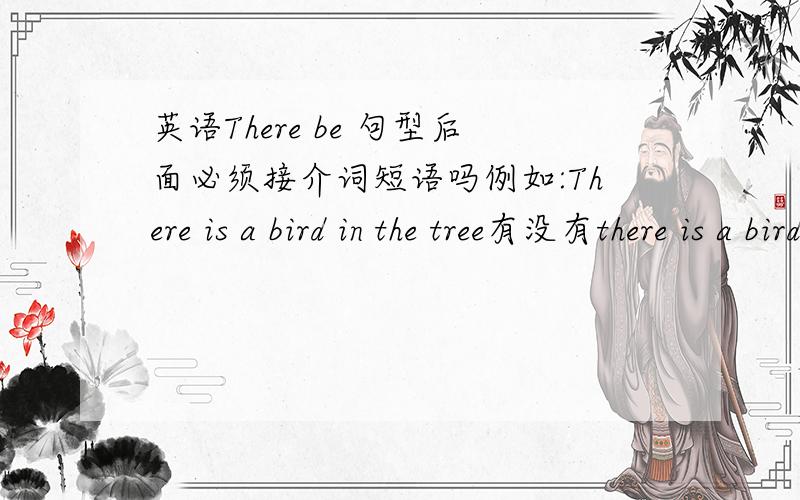 英语There be 句型后面必须接介词短语吗例如:There is a bird in the tree有没有there is a bird.这样呢?