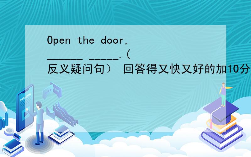 Open the door,______ _____.(反义疑问句） 回答得又快又好的加10分!