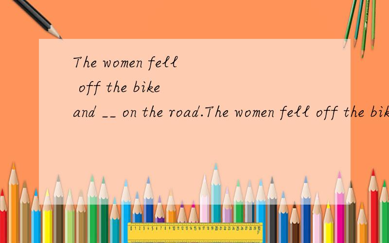 The women fell off the bike and __ on the road.The women fell off the bike and __ on the road.A.lied B.lie C.lay D.lain