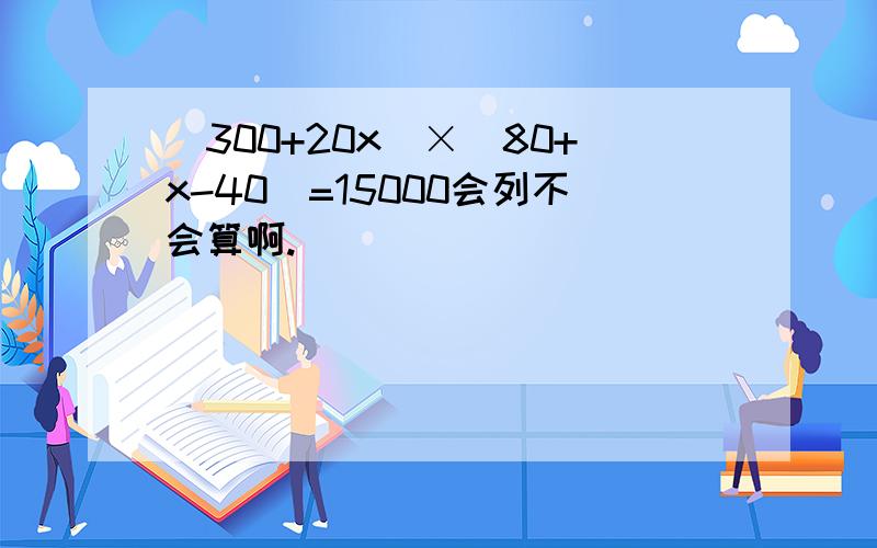 （300+20x）×（80+x-40）=15000会列不会算啊.