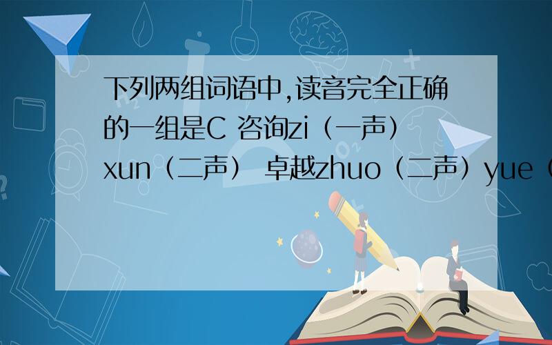 下列两组词语中,读音完全正确的一组是C 咨询zi（一声）xun（二声） 卓越zhuo（二声）yue（四声 ） 妈妈ma（一声）ma（轻声）D 偶尔ou（三声）er（三声） 名胜ming（二声）sheng（四声） 决定jue
