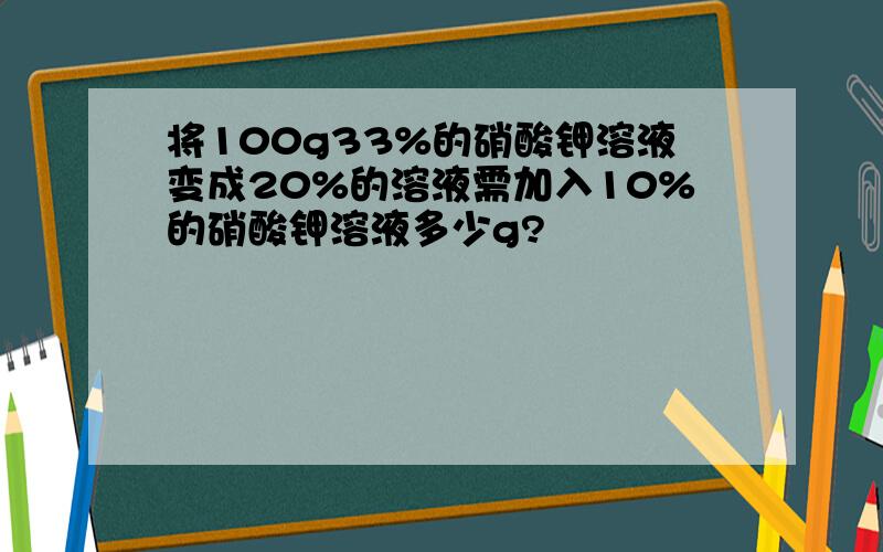 将100g33%的硝酸钾溶液变成20%的溶液需加入10%的硝酸钾溶液多少g?