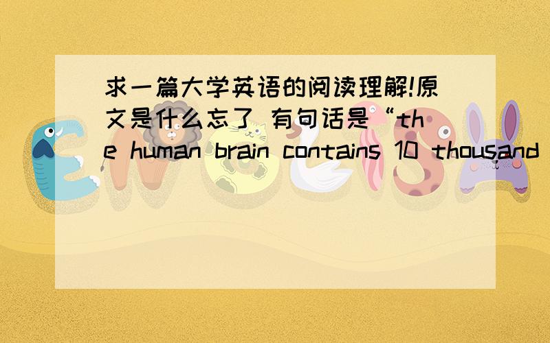 求一篇大学英语的阅读理解!原文是什么忘了 有句话是“the human brain contains 10 thousand million cells and each of these may have a thousand connections” 有知道的帮帮忙!