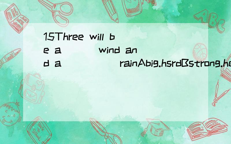 15Three will be a ___wind and a _____rainAbig.hsrdBstrong.heavyCbig.strongDheavy.hard