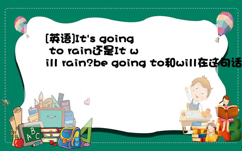 [英语]It's going to rain还是It will rain?be going to和will在这句话中有什么区别?题目还没有回答呢！