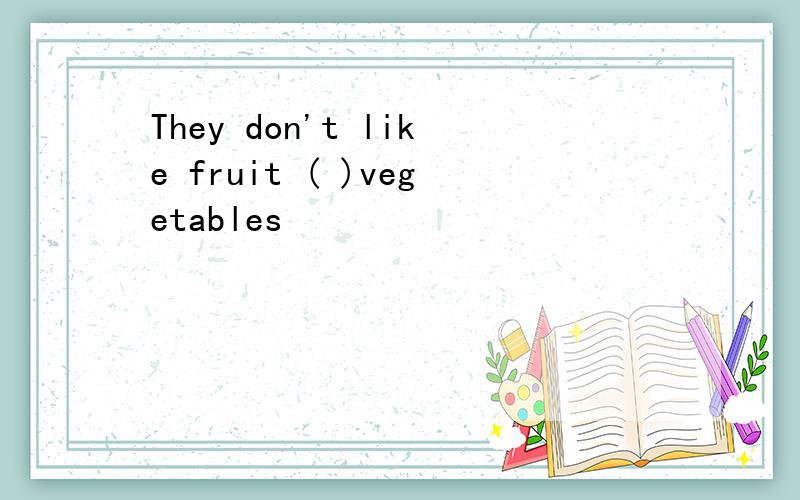 They don't like fruit ( )vegetables