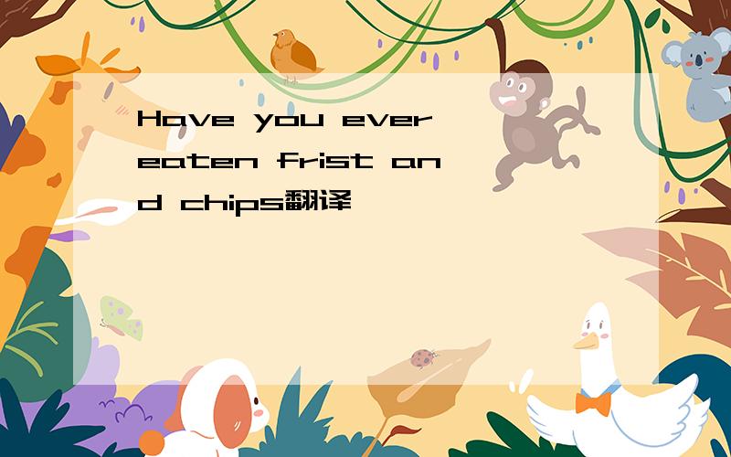 Have you ever eaten frist and chips翻译