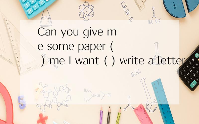 Can you give me some paper ( ) me I want ( ) write a letter