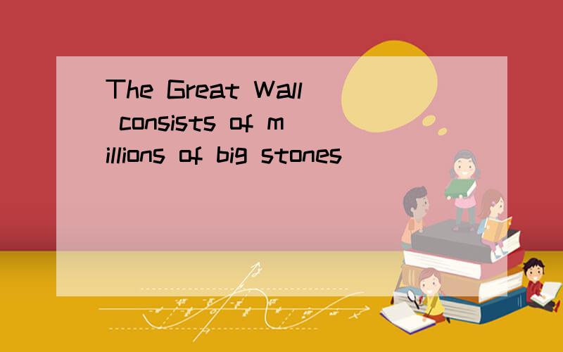 The Great Wall consists of millions of big stones