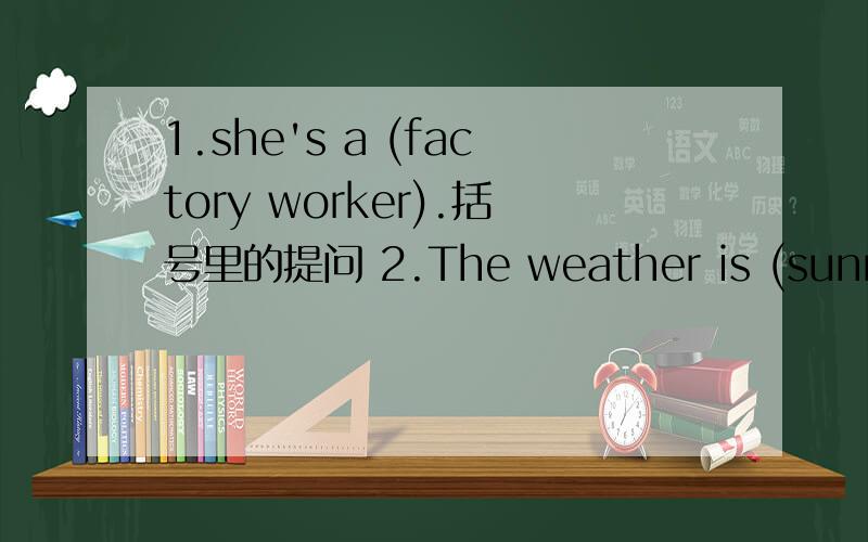 1.she's a (factory worker).括号里的提问 2.The weather is (sunny and hot) today.括号里的提问3.甲绳长8分之5米,乙绳长4分之1米,乙绳是甲绳的几分之几?