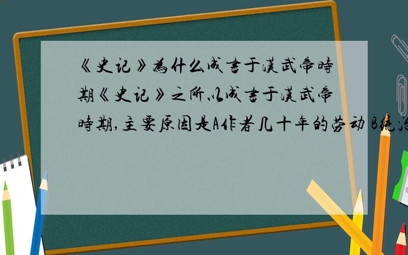 《史记》为什么成书于汉武帝时期《史记》之所以成书于汉武帝时期,主要原因是A作者几十年的劳动 B统治者为了名垂青史 C国力强盛的产物 D家族熏陶请说明理由,