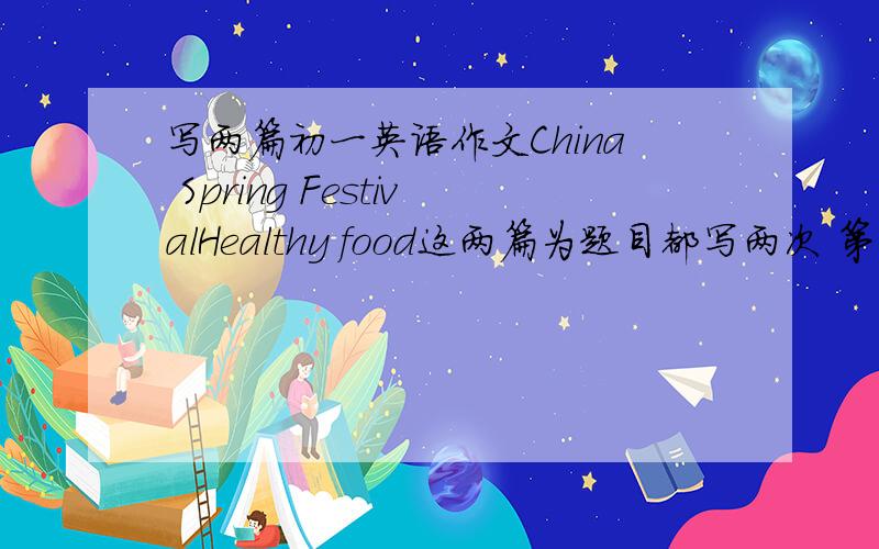 写两篇初一英语作文China Spring FestivalHealthy food这两篇为题目都写两次 第一次写 第二次修改