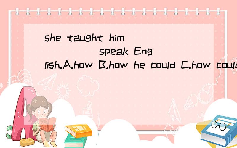 she taught him_____speak English.A.how B.how he could C.how could he D.how to同上