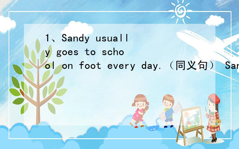 1、Sandy usually goes to school on foot every day.（同义句） Sandy usuall【】【】【】every day.2、His bother is[eleven].（提问）【】【】is his brother?3、He does well in Maths.（同义句）